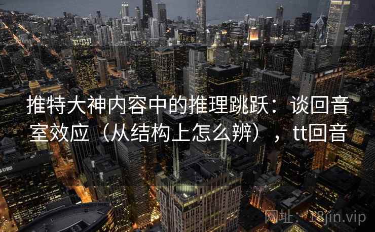推特大神内容中的推理跳跃：谈回音室效应（从结构上怎么辨），tt回音