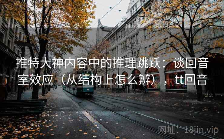 推特大神内容中的推理跳跃：谈回音室效应（从结构上怎么辨），tt回音