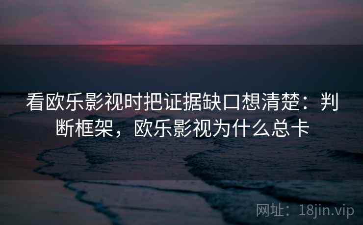 看欧乐影视时把证据缺口想清楚：判断框架，欧乐影视为什么总卡