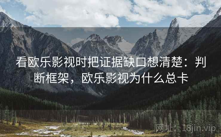 看欧乐影视时把证据缺口想清楚：判断框架，欧乐影视为什么总卡