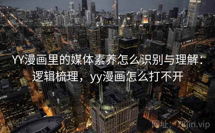 YY漫画里的媒体素养怎么识别与理解：逻辑梳理，yy漫画怎么打不开