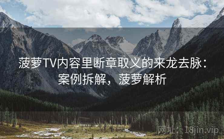菠萝TV内容里断章取义的来龙去脉：案例拆解，菠萝解析