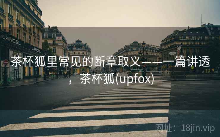 茶杯狐里常见的断章取义——一篇讲透，茶杯狐(upfox)