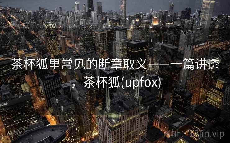 茶杯狐里常见的断章取义——一篇讲透，茶杯狐(upfox)