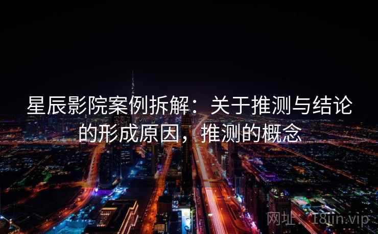 星辰影院案例拆解：关于推测与结论的形成原因，推测的概念