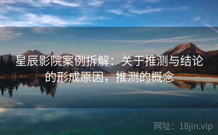 星辰影院案例拆解：关于推测与结论的形成原因，推测的概念