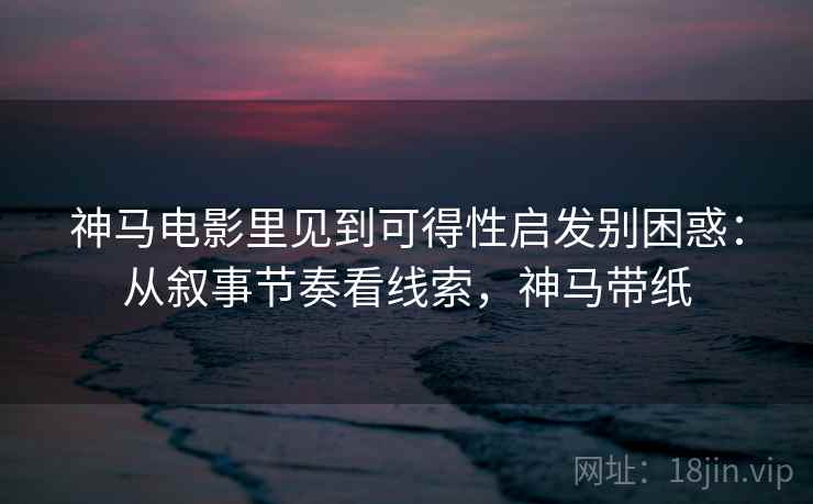 神马电影里见到可得性启发别困惑：从叙事节奏看线索，神马带纸