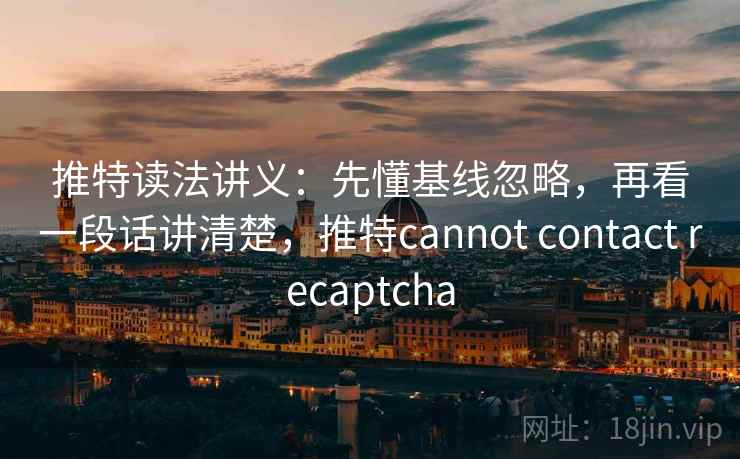 推特读法讲义：先懂基线忽略，再看一段话讲清楚，推特cannot contact recaptcha