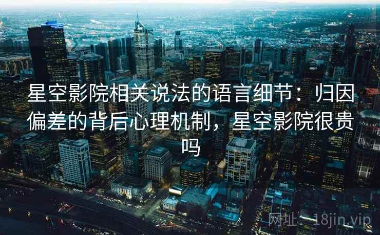 星空影院相关说法的语言细节：归因偏差的背后心理机制，星空影院很贵吗