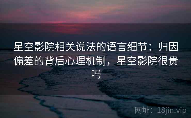 星空影院相关说法的语言细节：归因偏差的背后心理机制，星空影院很贵吗