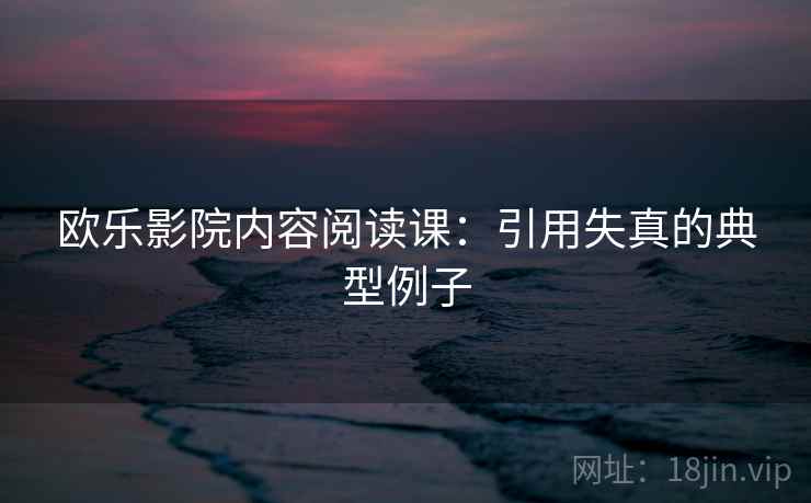 欧乐影院内容阅读课：引用失真的典型例子