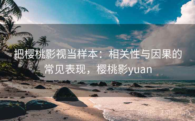 把樱桃影视当样本：相关性与因果的常见表现，樱桃影yuan