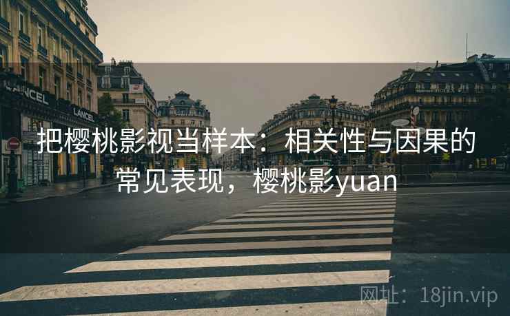 把樱桃影视当样本：相关性与因果的常见表现，樱桃影yuan