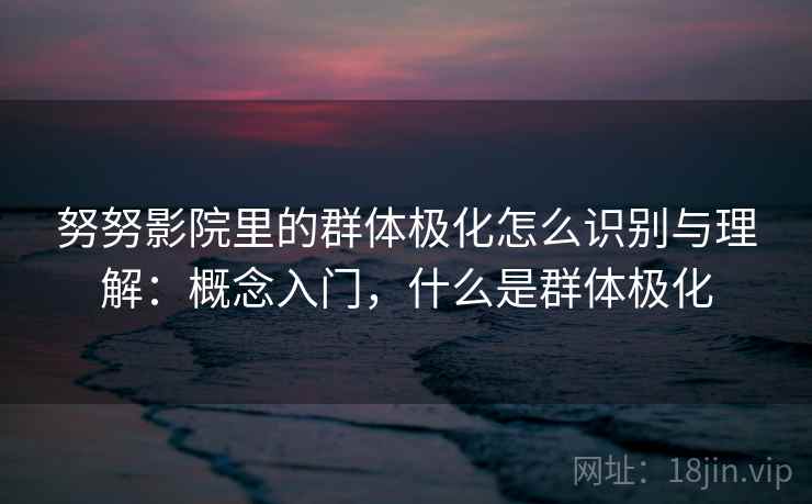 努努影院里的群体极化怎么识别与理解：概念入门，什么是群体极化