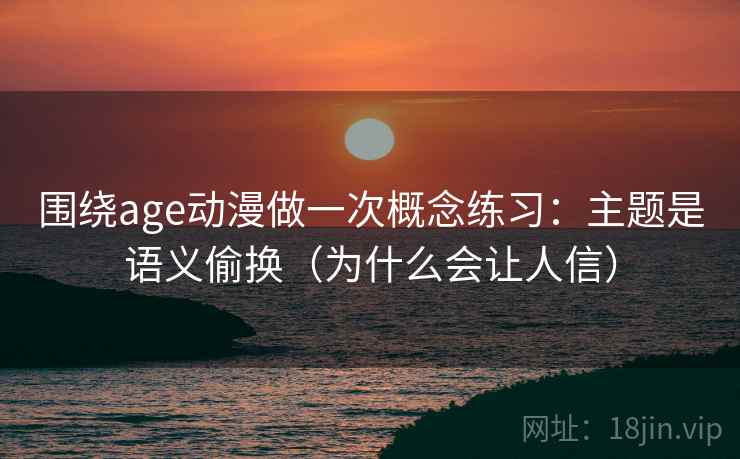 围绕age动漫做一次概念练习：主题是语义偷换（为什么会让人信）
