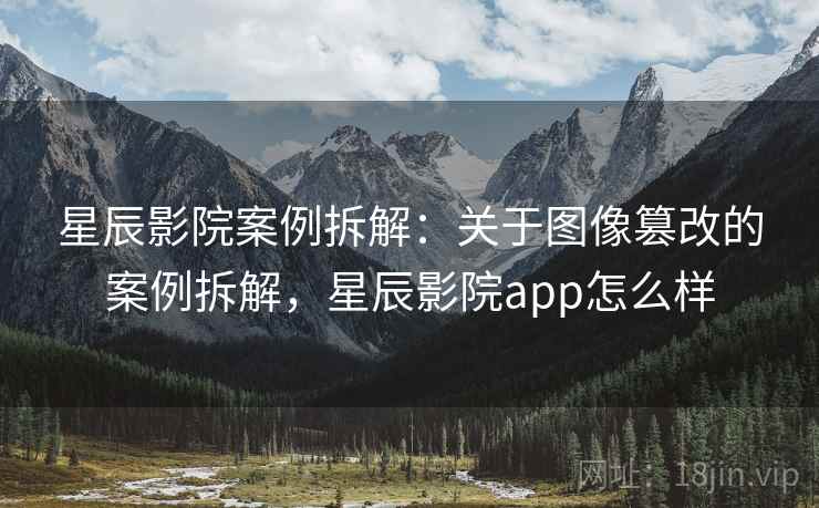星辰影院案例拆解：关于图像篡改的案例拆解，星辰影院app怎么样
