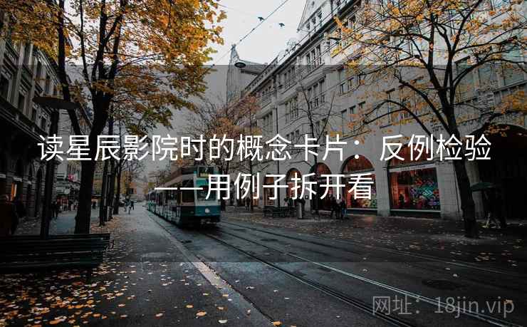 读星辰影院时的概念卡片：反例检验——用例子拆开看