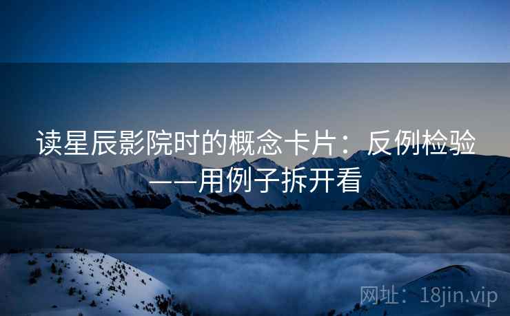 读星辰影院时的概念卡片：反例检验——用例子拆开看