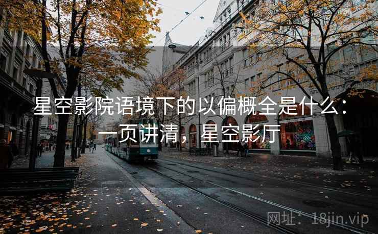 星空影院语境下的以偏概全是什么：一页讲清，星空影厅
