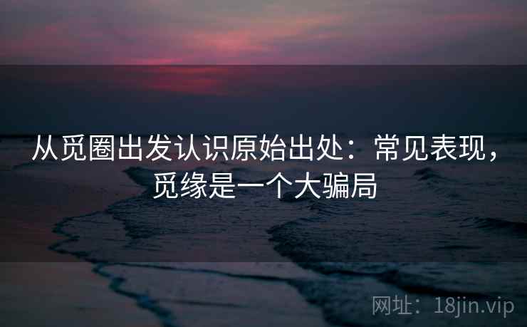 从觅圈出发认识原始出处：常见表现，觅缘是一个大骗局