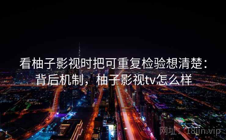 看柚子影视时把可重复检验想清楚：背后机制，柚子影视tv怎么样