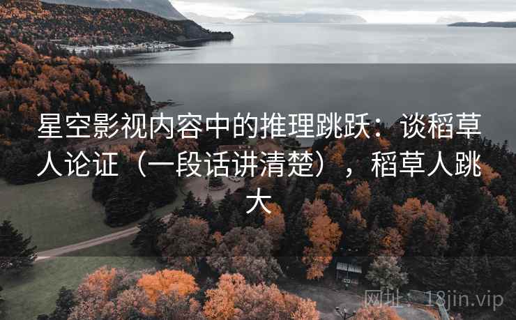 星空影视内容中的推理跳跃：谈稻草人论证（一段话讲清楚），稻草人跳大