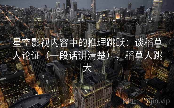 星空影视内容中的推理跳跃：谈稻草人论证（一段话讲清楚），稻草人跳大