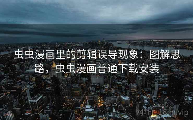 虫虫漫画里的剪辑误导现象：图解思路，虫虫漫画普通下载安装