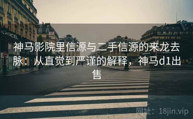 神马影院里信源与二手信源的来龙去脉：从直觉到严谨的解释，神马d1出售