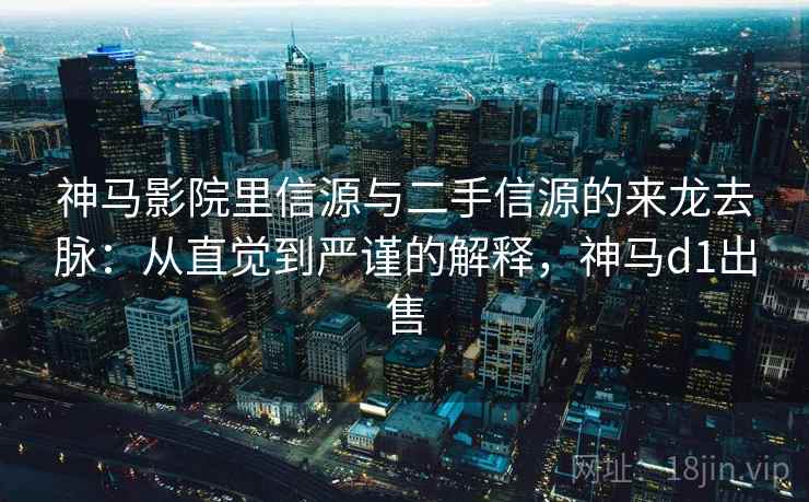 神马影院里信源与二手信源的来龙去脉：从直觉到严谨的解释，神马d1出售