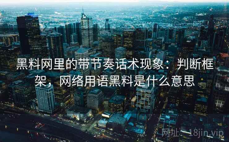 黑料网里的带节奏话术现象：判断框架，网络用语黑料是什么意思