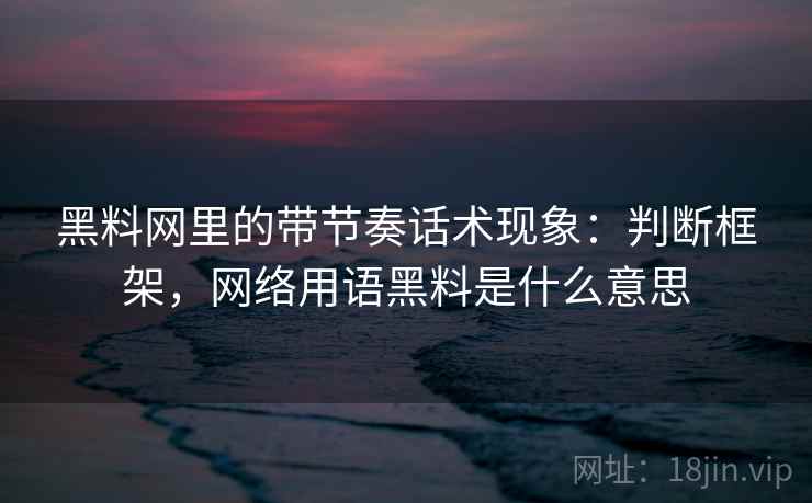黑料网里的带节奏话术现象：判断框架，网络用语黑料是什么意思
