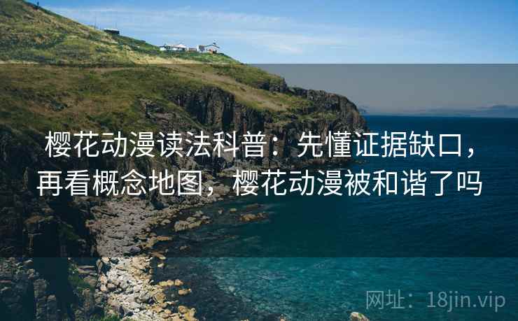 樱花动漫读法科普：先懂证据缺口，再看概念地图，樱花动漫被和谐了吗
