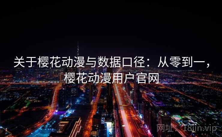 关于樱花动漫与数据口径：从零到一，樱花动漫用户官网