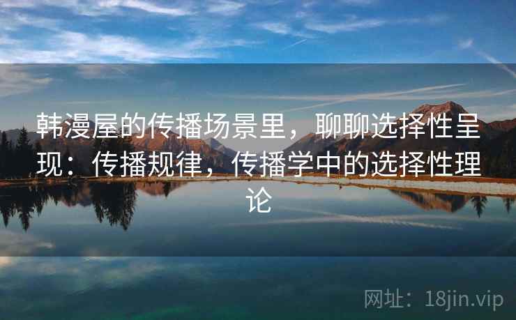 韩漫屋的传播场景里，聊聊选择性呈现：传播规律，传播学中的选择性理论