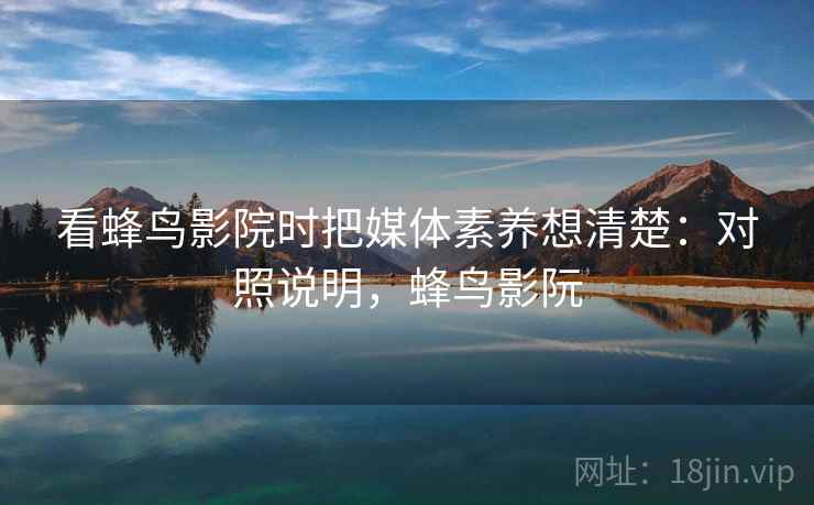 看蜂鸟影院时把媒体素养想清楚:对照说明,蜂鸟影阮 看蜂鸟影院时把媒体素养想清楚:对照说明,蜂鸟影阮