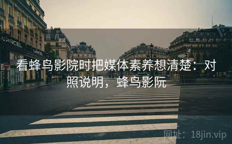 看蜂鸟影院时把媒体素养想清楚:对照说明,蜂鸟影阮 看蜂鸟影院时把媒体素养想清楚:对照说明,蜂鸟影阮