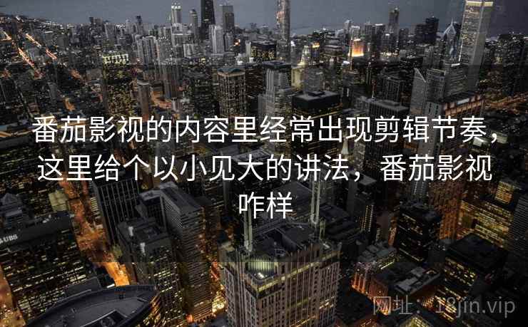 番茄影视的内容里经常出现剪辑节奏，这里给个以小见大的讲法，番茄影视咋样