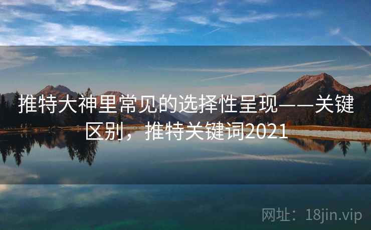 推特大神里常见的选择性呈现——关键区别，推特关键词2021