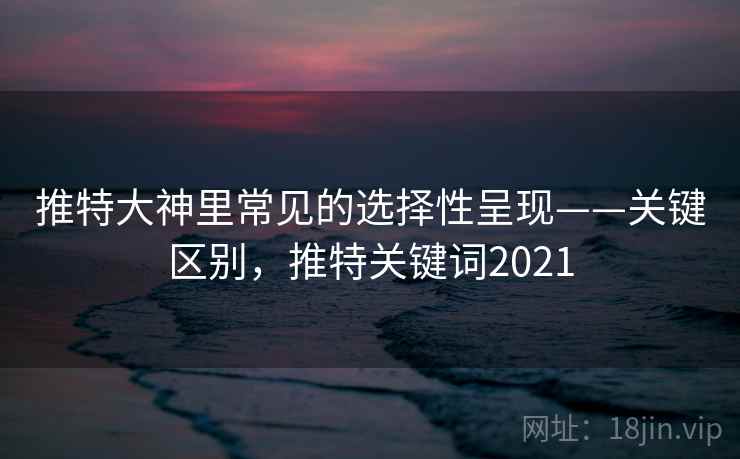 推特大神里常见的选择性呈现——关键区别，推特关键词2021