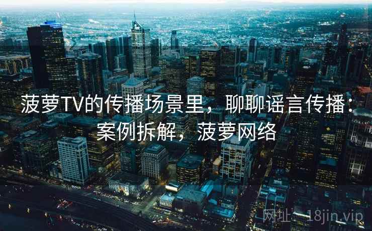 菠萝TV的传播场景里，聊聊谣言传播：案例拆解，菠萝网络