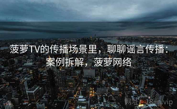 菠萝TV的传播场景里，聊聊谣言传播：案例拆解，菠萝网络