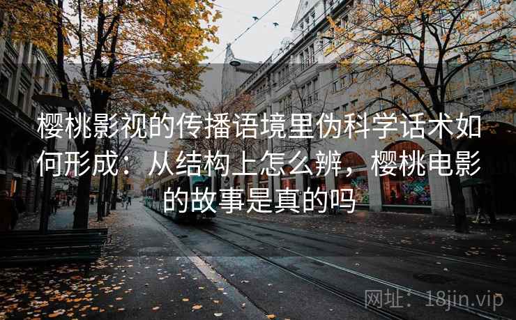 樱桃影视的传播语境里伪科学话术如何形成：从结构上怎么辨，樱桃电影的故事是真的吗