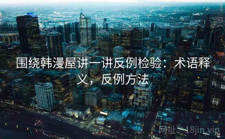 围绕韩漫屋讲一讲反例检验：术语释义，反例方法