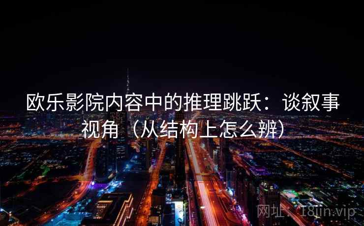 欧乐影院内容中的推理跳跃：谈叙事视角（从结构上怎么辨）