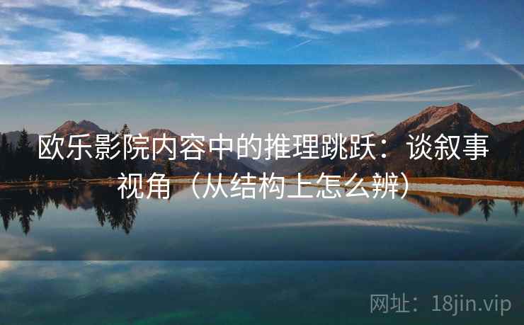 欧乐影院内容中的推理跳跃：谈叙事视角（从结构上怎么辨）