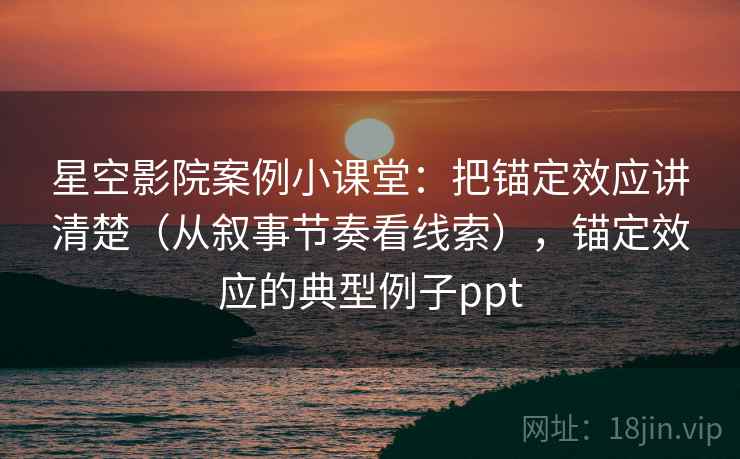 星空影院案例小课堂：把锚定效应讲清楚（从叙事节奏看线索），锚定效应的典型例子ppt
