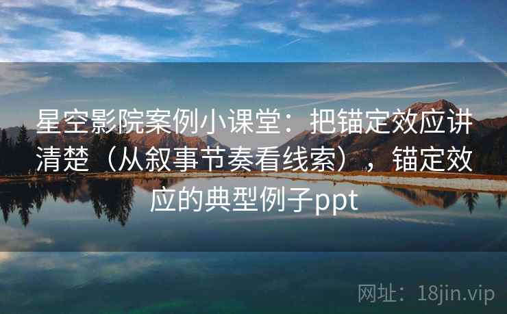 星空影院案例小课堂：把锚定效应讲清楚（从叙事节奏看线索），锚定效应的典型例子ppt