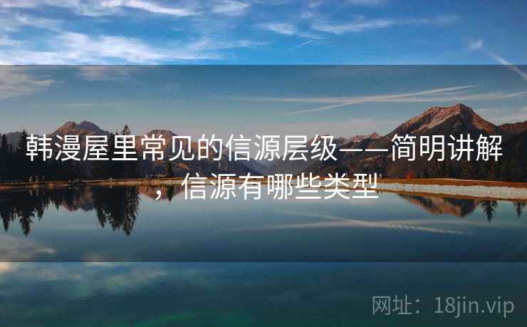 韩漫屋里常见的信源层级——简明讲解，信源有哪些类型
