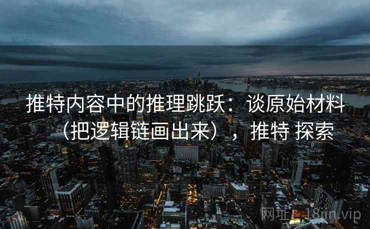 推特内容中的推理跳跃：谈原始材料（把逻辑链画出来），推特 探索